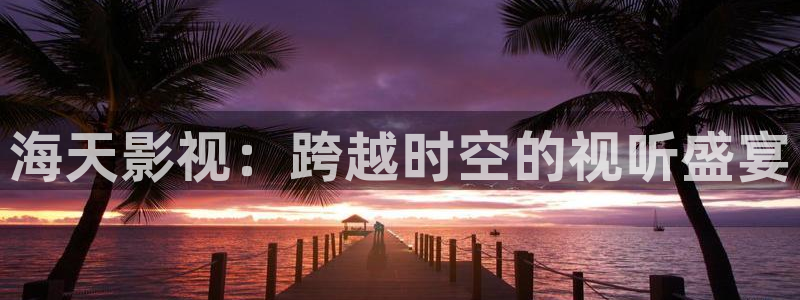 七七影视大全下载：海天影视：跨越时空的视听盛宴