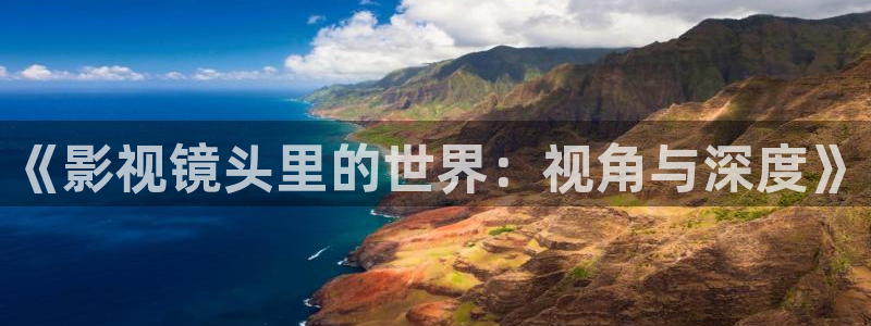 91色七七影院：《影视镜头里的世界：视角与深度》
